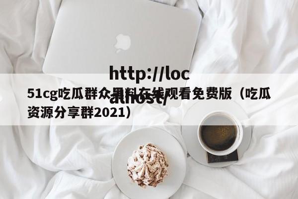 51cg吃瓜群众黑料在线观看免费版(吃瓜资源分享群2021)