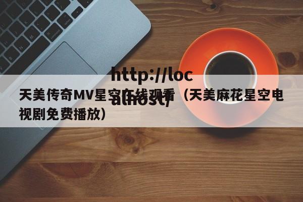 天美传奇MV星空在线观看(天美麻花星空电视剧免费播放)